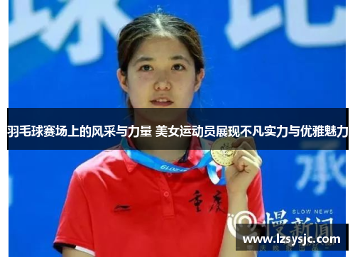 羽毛球赛场上的风采与力量 美女运动员展现不凡实力与优雅魅力